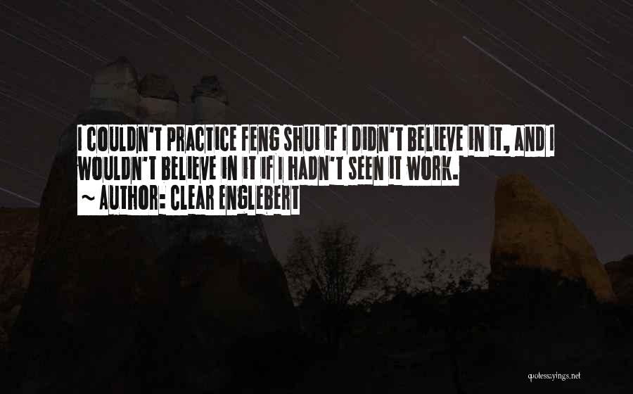 Clear Englebert Quotes: I Couldn't Practice Feng Shui If I Didn't Believe In It, And I Wouldn't Believe In It If I Hadn't
