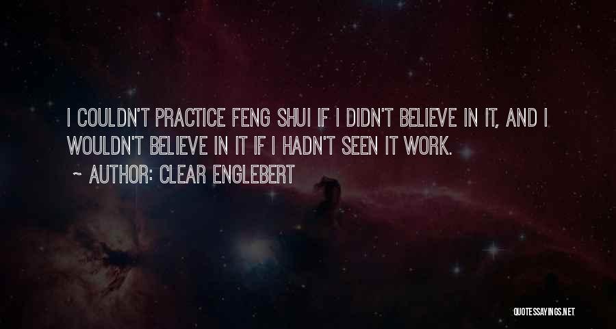 Clear Englebert Quotes: I Couldn't Practice Feng Shui If I Didn't Believe In It, And I Wouldn't Believe In It If I Hadn't