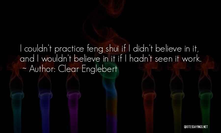 Clear Englebert Quotes: I Couldn't Practice Feng Shui If I Didn't Believe In It, And I Wouldn't Believe In It If I Hadn't