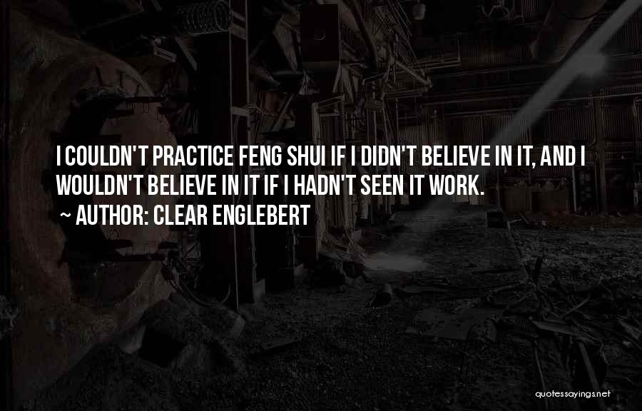 Clear Englebert Quotes: I Couldn't Practice Feng Shui If I Didn't Believe In It, And I Wouldn't Believe In It If I Hadn't