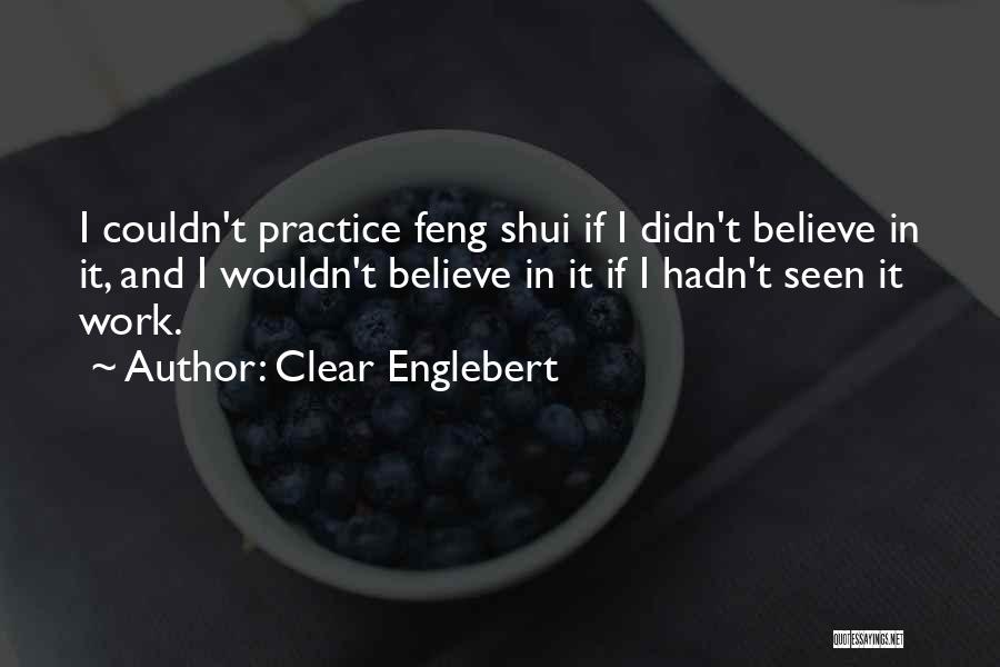 Clear Englebert Quotes: I Couldn't Practice Feng Shui If I Didn't Believe In It, And I Wouldn't Believe In It If I Hadn't