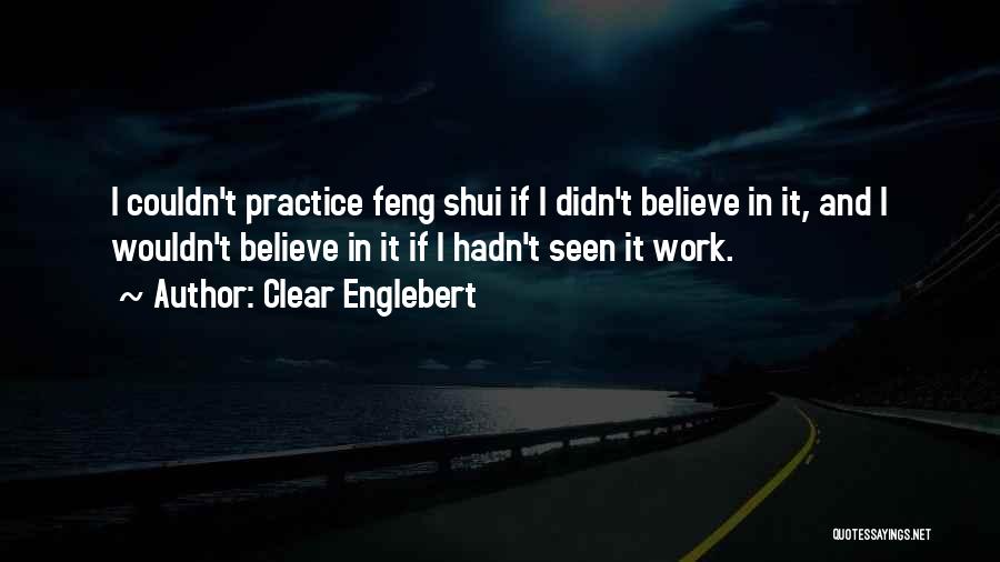 Clear Englebert Quotes: I Couldn't Practice Feng Shui If I Didn't Believe In It, And I Wouldn't Believe In It If I Hadn't