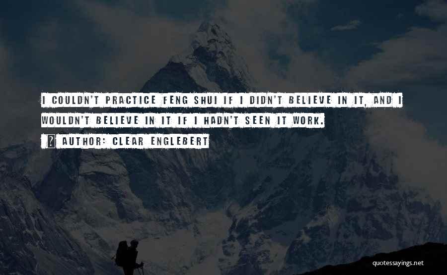 Clear Englebert Quotes: I Couldn't Practice Feng Shui If I Didn't Believe In It, And I Wouldn't Believe In It If I Hadn't