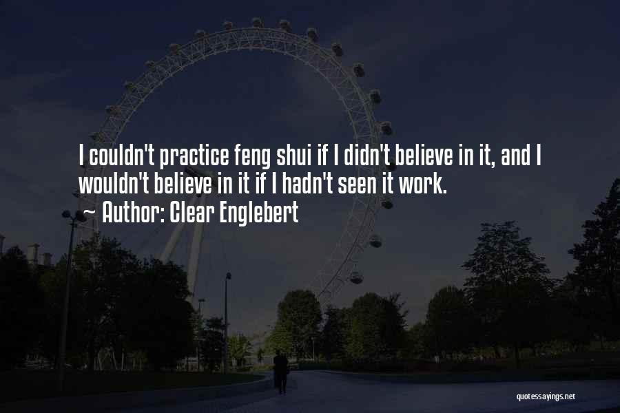 Clear Englebert Quotes: I Couldn't Practice Feng Shui If I Didn't Believe In It, And I Wouldn't Believe In It If I Hadn't