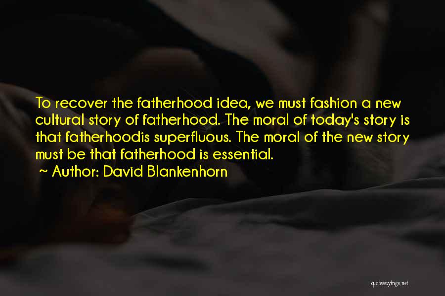 David Blankenhorn Quotes: To Recover The Fatherhood Idea, We Must Fashion A New Cultural Story Of Fatherhood. The Moral Of Today's Story Is