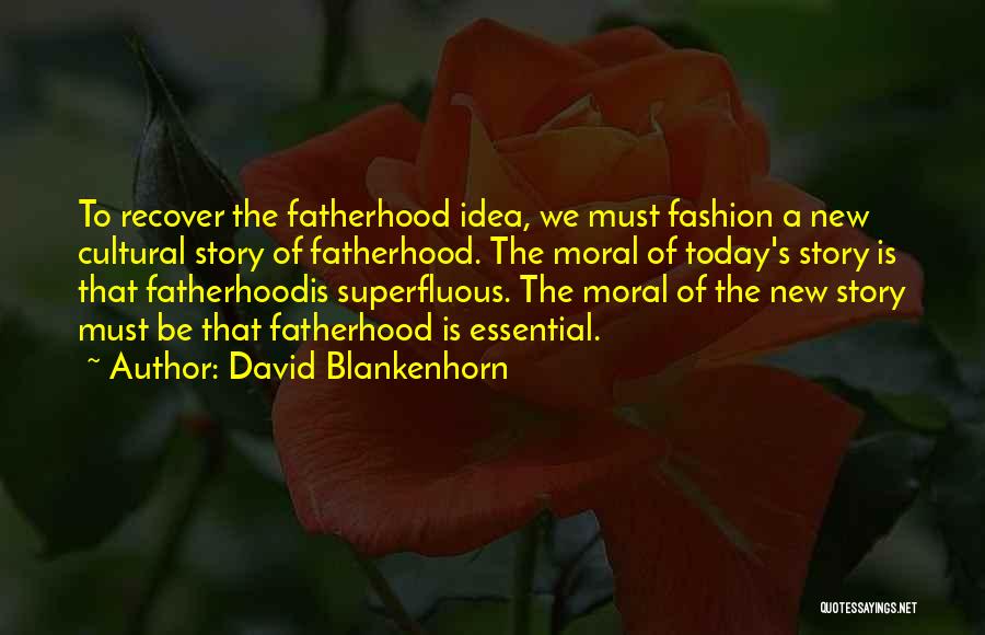 David Blankenhorn Quotes: To Recover The Fatherhood Idea, We Must Fashion A New Cultural Story Of Fatherhood. The Moral Of Today's Story Is