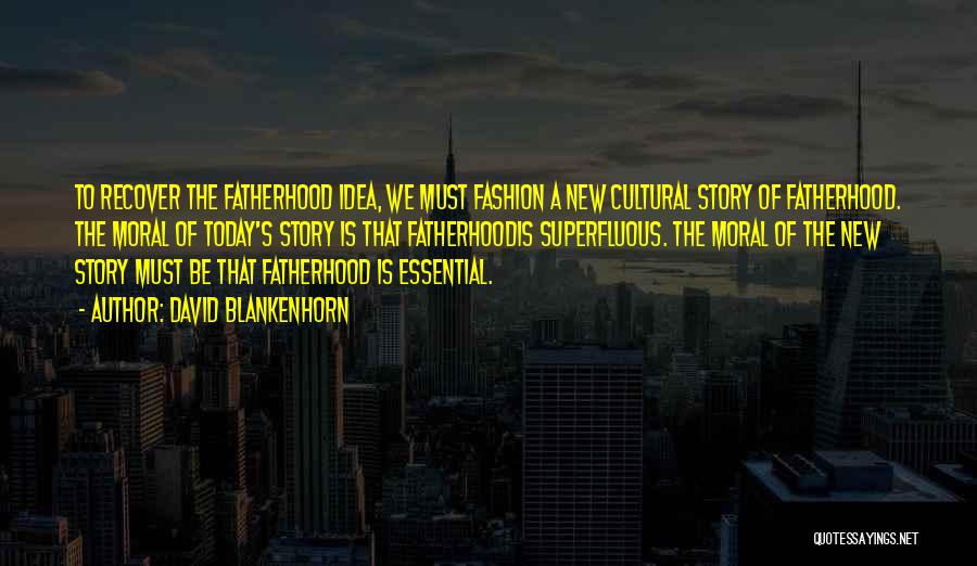 David Blankenhorn Quotes: To Recover The Fatherhood Idea, We Must Fashion A New Cultural Story Of Fatherhood. The Moral Of Today's Story Is