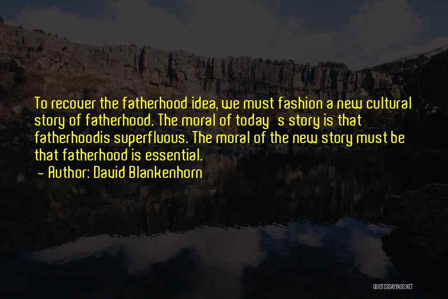 David Blankenhorn Quotes: To Recover The Fatherhood Idea, We Must Fashion A New Cultural Story Of Fatherhood. The Moral Of Today's Story Is