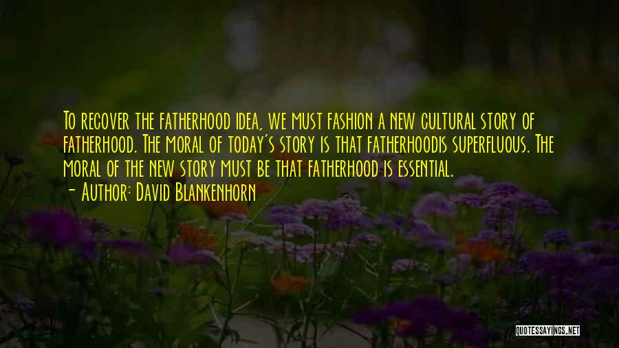 David Blankenhorn Quotes: To Recover The Fatherhood Idea, We Must Fashion A New Cultural Story Of Fatherhood. The Moral Of Today's Story Is