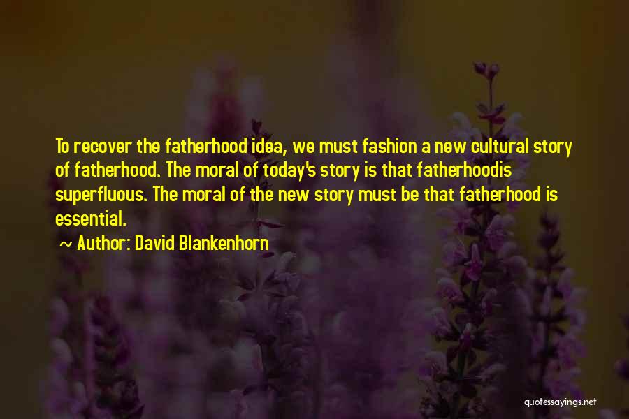 David Blankenhorn Quotes: To Recover The Fatherhood Idea, We Must Fashion A New Cultural Story Of Fatherhood. The Moral Of Today's Story Is