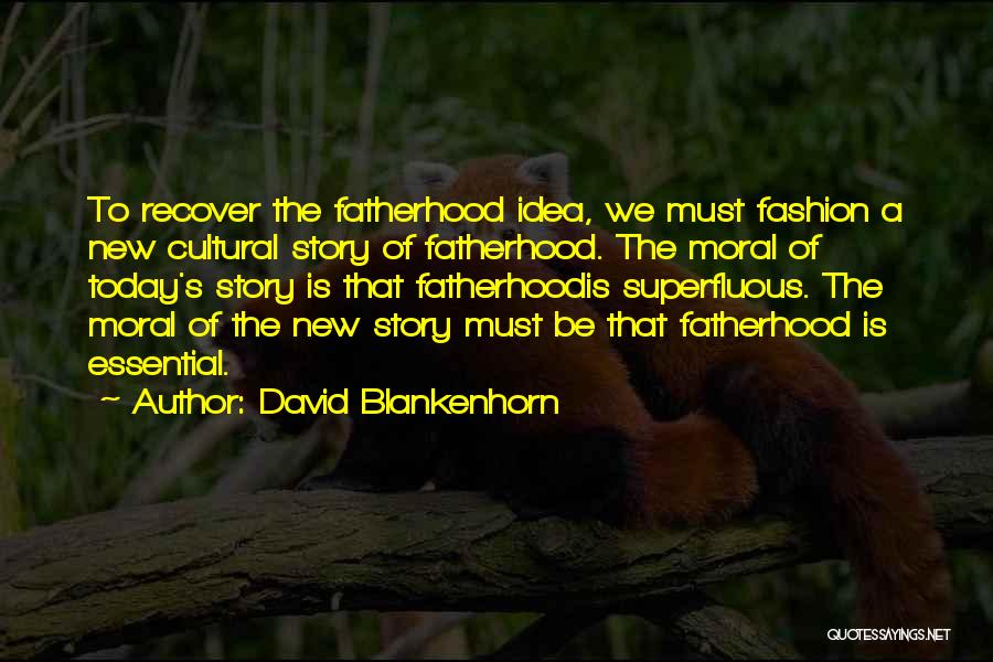 David Blankenhorn Quotes: To Recover The Fatherhood Idea, We Must Fashion A New Cultural Story Of Fatherhood. The Moral Of Today's Story Is