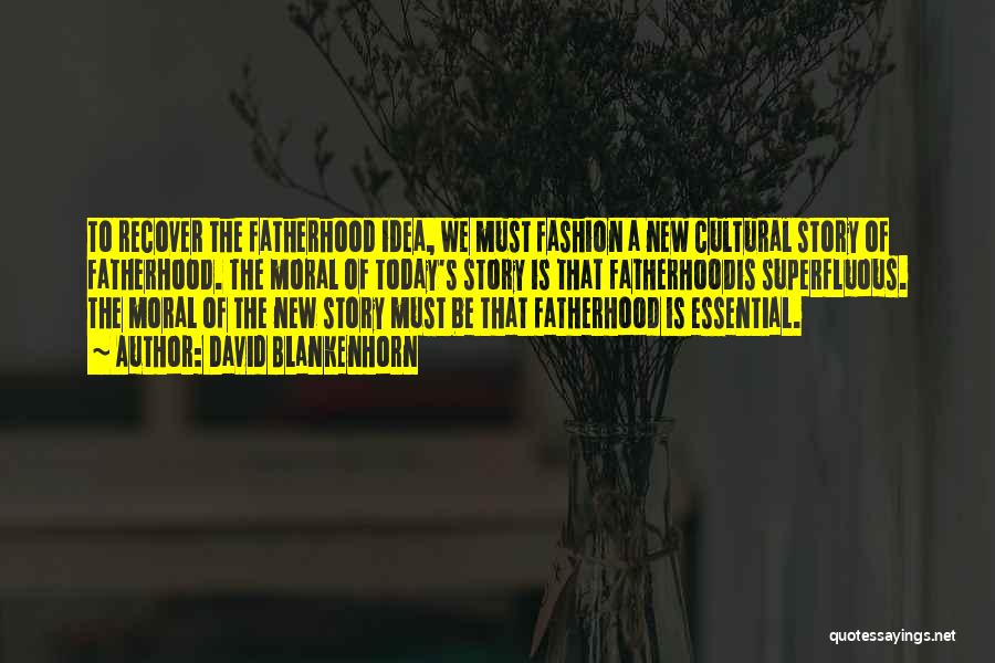 David Blankenhorn Quotes: To Recover The Fatherhood Idea, We Must Fashion A New Cultural Story Of Fatherhood. The Moral Of Today's Story Is