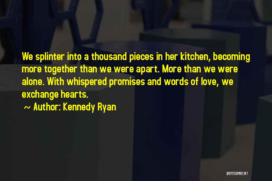 Kennedy Ryan Quotes: We Splinter Into A Thousand Pieces In Her Kitchen, Becoming More Together Than We Were Apart. More Than We Were
