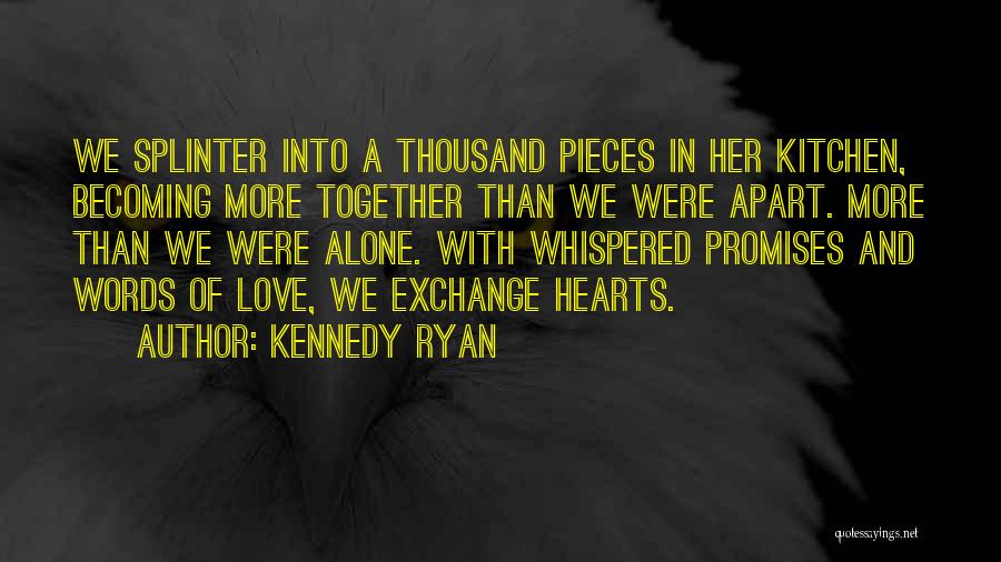 Kennedy Ryan Quotes: We Splinter Into A Thousand Pieces In Her Kitchen, Becoming More Together Than We Were Apart. More Than We Were