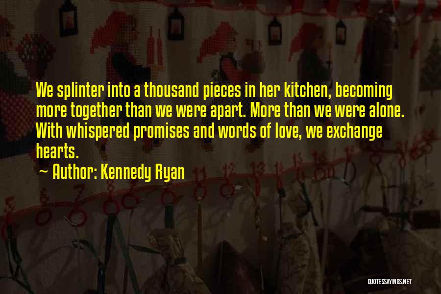 Kennedy Ryan Quotes: We Splinter Into A Thousand Pieces In Her Kitchen, Becoming More Together Than We Were Apart. More Than We Were