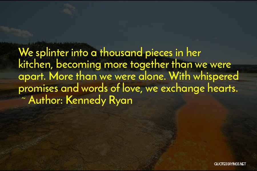 Kennedy Ryan Quotes: We Splinter Into A Thousand Pieces In Her Kitchen, Becoming More Together Than We Were Apart. More Than We Were