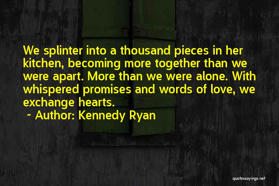 Kennedy Ryan Quotes: We Splinter Into A Thousand Pieces In Her Kitchen, Becoming More Together Than We Were Apart. More Than We Were