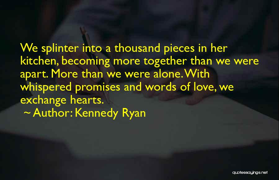 Kennedy Ryan Quotes: We Splinter Into A Thousand Pieces In Her Kitchen, Becoming More Together Than We Were Apart. More Than We Were