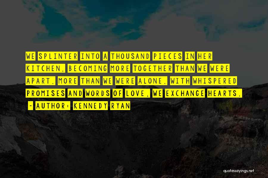 Kennedy Ryan Quotes: We Splinter Into A Thousand Pieces In Her Kitchen, Becoming More Together Than We Were Apart. More Than We Were