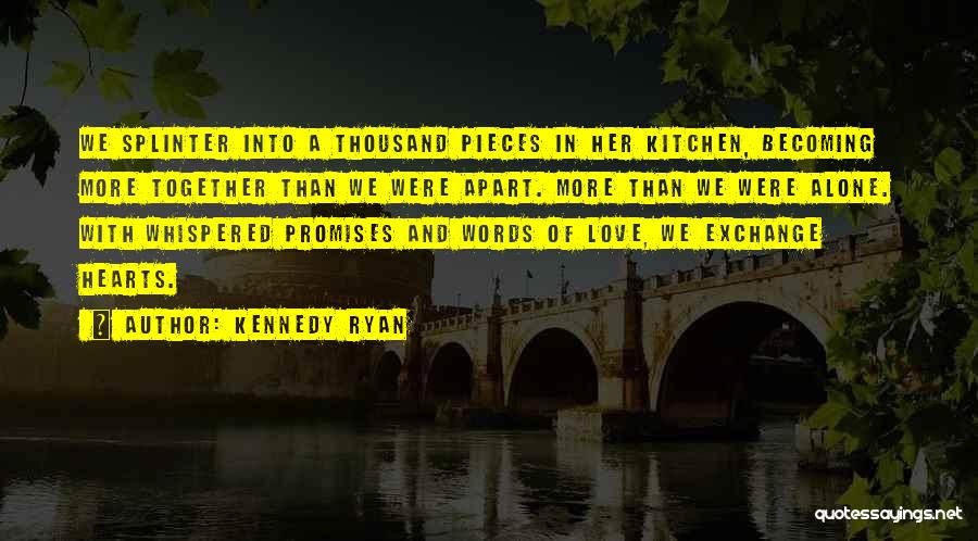 Kennedy Ryan Quotes: We Splinter Into A Thousand Pieces In Her Kitchen, Becoming More Together Than We Were Apart. More Than We Were