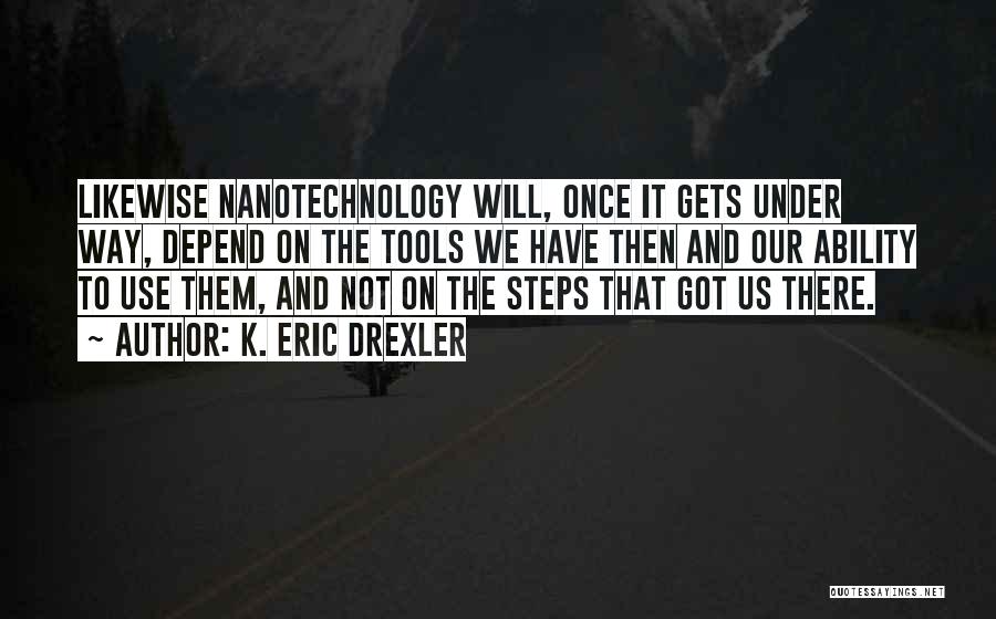 K. Eric Drexler Quotes: Likewise Nanotechnology Will, Once It Gets Under Way, Depend On The Tools We Have Then And Our Ability To Use