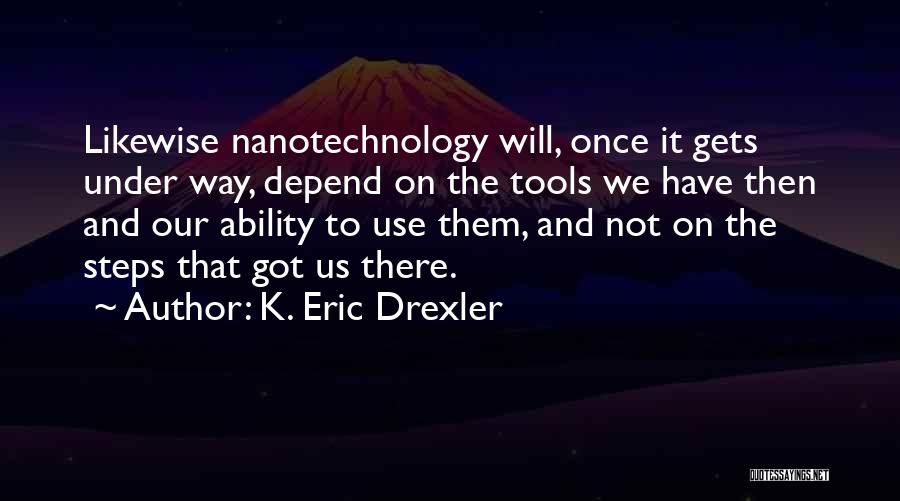 K. Eric Drexler Quotes: Likewise Nanotechnology Will, Once It Gets Under Way, Depend On The Tools We Have Then And Our Ability To Use