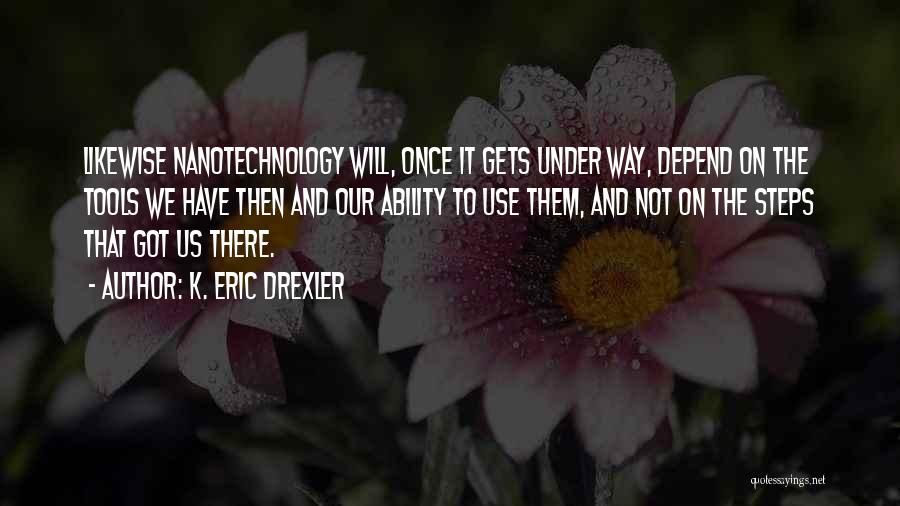 K. Eric Drexler Quotes: Likewise Nanotechnology Will, Once It Gets Under Way, Depend On The Tools We Have Then And Our Ability To Use