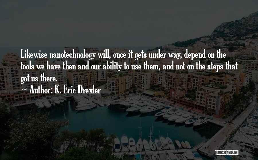 K. Eric Drexler Quotes: Likewise Nanotechnology Will, Once It Gets Under Way, Depend On The Tools We Have Then And Our Ability To Use