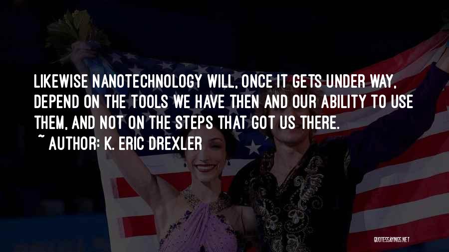 K. Eric Drexler Quotes: Likewise Nanotechnology Will, Once It Gets Under Way, Depend On The Tools We Have Then And Our Ability To Use