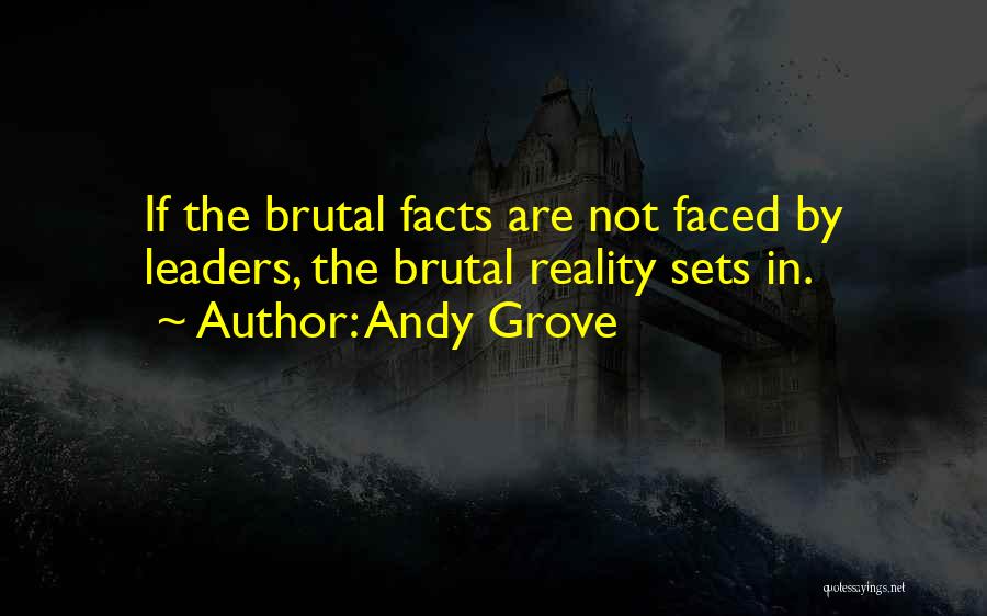 Andy Grove Quotes: If The Brutal Facts Are Not Faced By Leaders, The Brutal Reality Sets In.