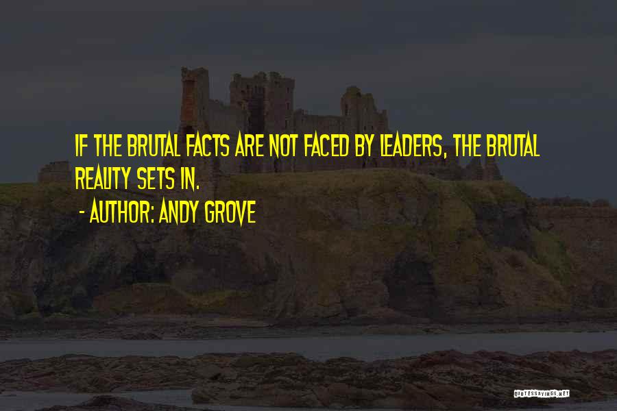 Andy Grove Quotes: If The Brutal Facts Are Not Faced By Leaders, The Brutal Reality Sets In.