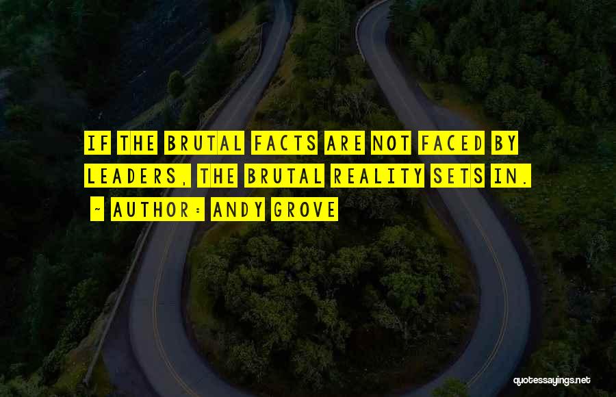 Andy Grove Quotes: If The Brutal Facts Are Not Faced By Leaders, The Brutal Reality Sets In.