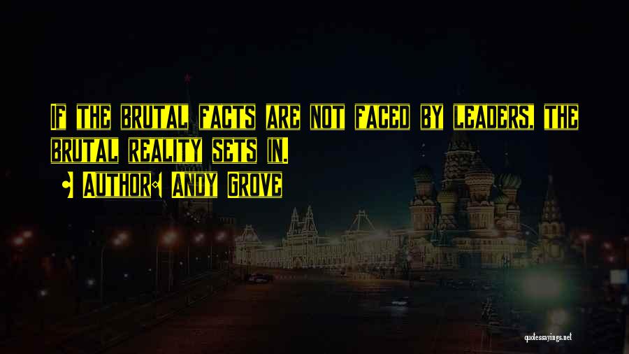 Andy Grove Quotes: If The Brutal Facts Are Not Faced By Leaders, The Brutal Reality Sets In.