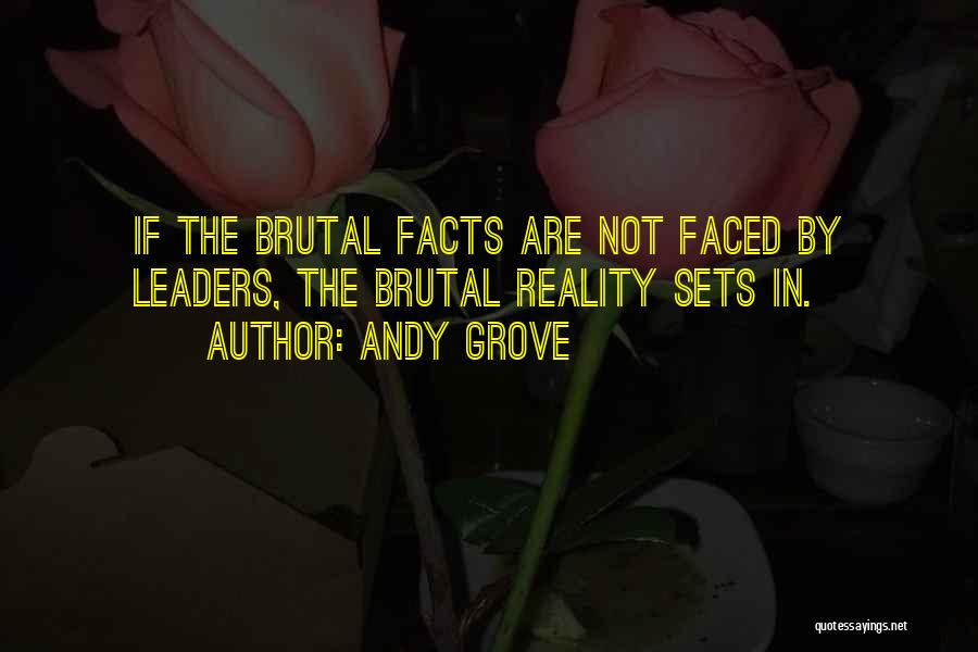 Andy Grove Quotes: If The Brutal Facts Are Not Faced By Leaders, The Brutal Reality Sets In.