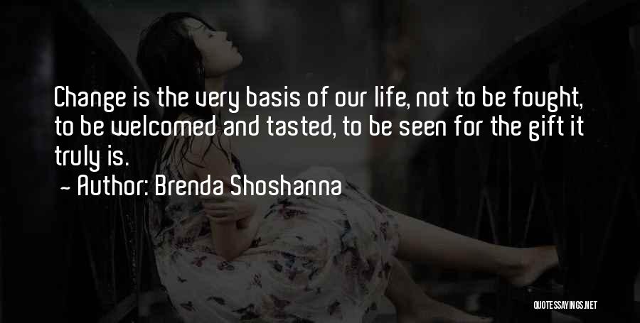 Brenda Shoshanna Quotes: Change Is The Very Basis Of Our Life, Not To Be Fought, To Be Welcomed And Tasted, To Be Seen