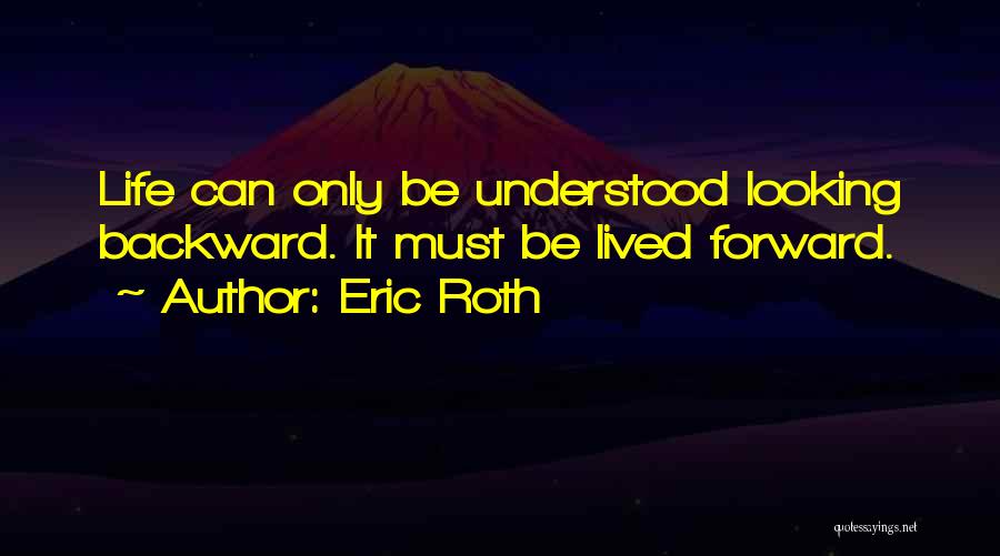 Eric Roth Quotes: Life Can Only Be Understood Looking Backward. It Must Be Lived Forward.