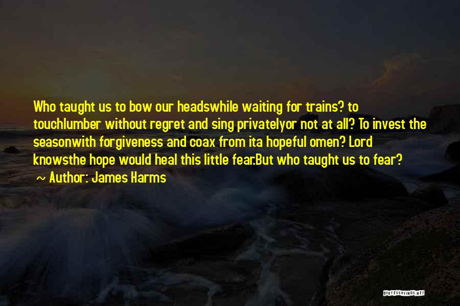 James Harms Quotes: Who Taught Us To Bow Our Headswhile Waiting For Trains? To Touchlumber Without Regret And Sing Privatelyor Not At All?