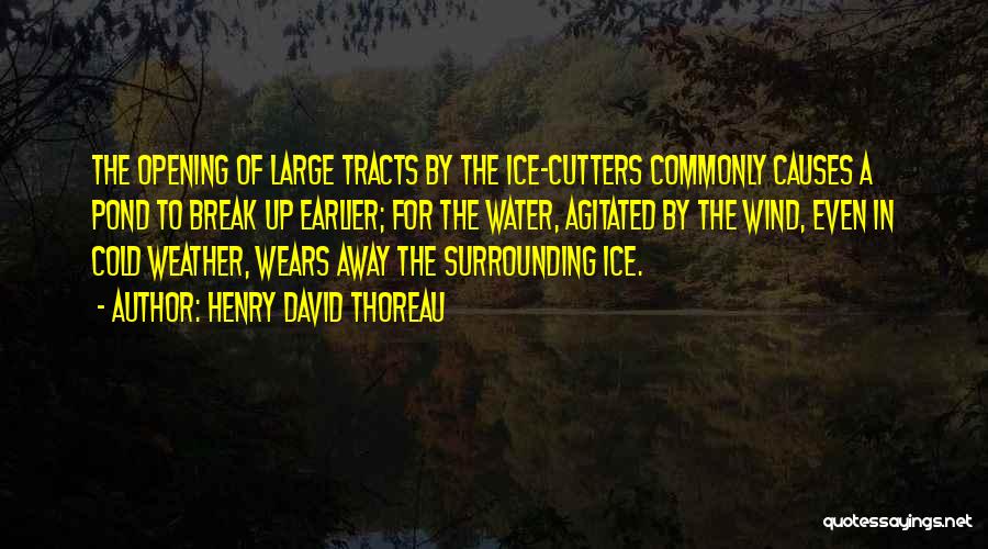 Henry David Thoreau Quotes: The Opening Of Large Tracts By The Ice-cutters Commonly Causes A Pond To Break Up Earlier; For The Water, Agitated