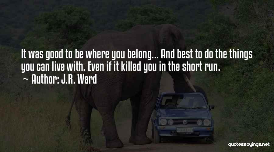 J.R. Ward Quotes: It Was Good To Be Where You Belong... And Best To Do The Things You Can Live With. Even If