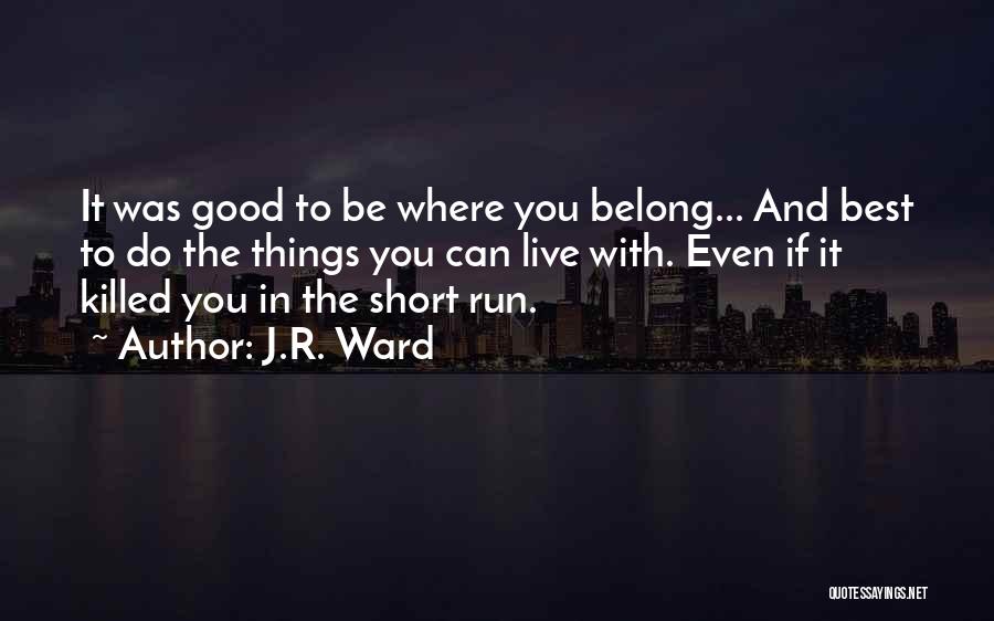 J.R. Ward Quotes: It Was Good To Be Where You Belong... And Best To Do The Things You Can Live With. Even If