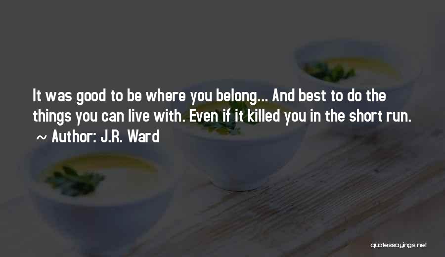 J.R. Ward Quotes: It Was Good To Be Where You Belong... And Best To Do The Things You Can Live With. Even If
