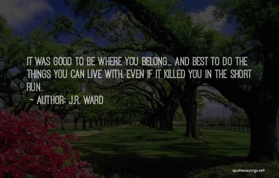 J.R. Ward Quotes: It Was Good To Be Where You Belong... And Best To Do The Things You Can Live With. Even If