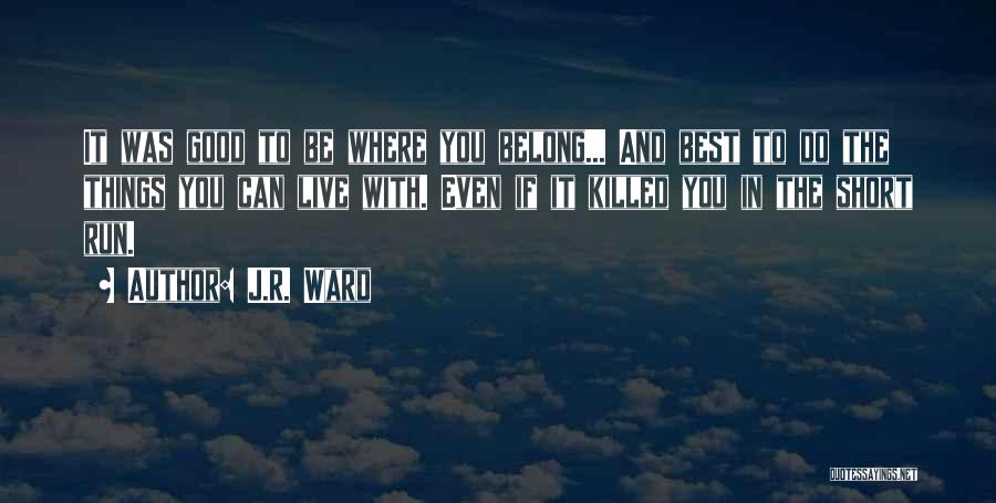 J.R. Ward Quotes: It Was Good To Be Where You Belong... And Best To Do The Things You Can Live With. Even If