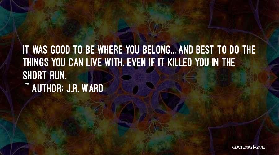 J.R. Ward Quotes: It Was Good To Be Where You Belong... And Best To Do The Things You Can Live With. Even If