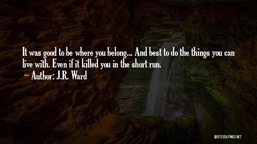 J.R. Ward Quotes: It Was Good To Be Where You Belong... And Best To Do The Things You Can Live With. Even If