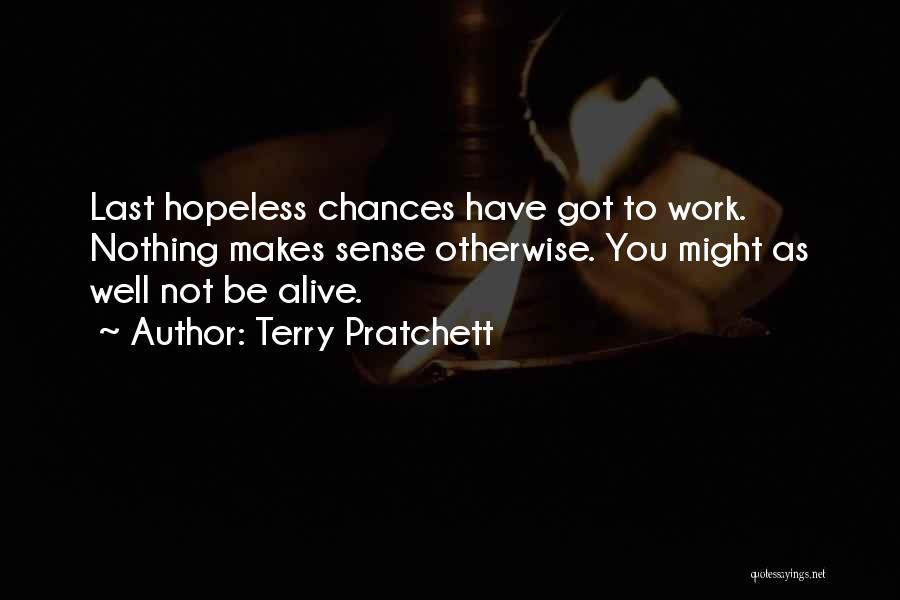Terry Pratchett Quotes: Last Hopeless Chances Have Got To Work. Nothing Makes Sense Otherwise. You Might As Well Not Be Alive.