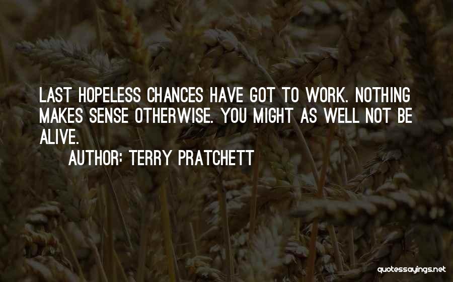 Terry Pratchett Quotes: Last Hopeless Chances Have Got To Work. Nothing Makes Sense Otherwise. You Might As Well Not Be Alive.