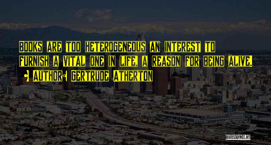 Gertrude Atherton Quotes: Books Are Too Heterogeneous An Interest To Furnish A Vital One In Life, A Reason For Being Alive.