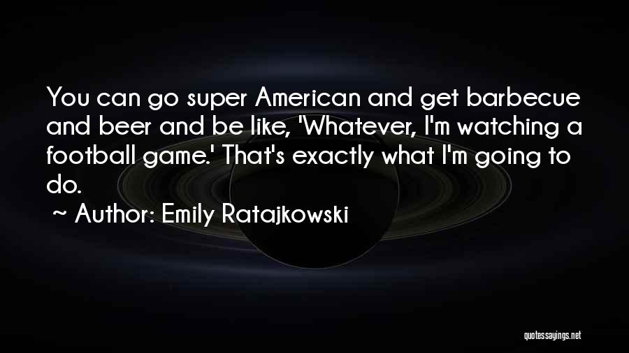 Emily Ratajkowski Quotes: You Can Go Super American And Get Barbecue And Beer And Be Like, 'whatever, I'm Watching A Football Game.' That's