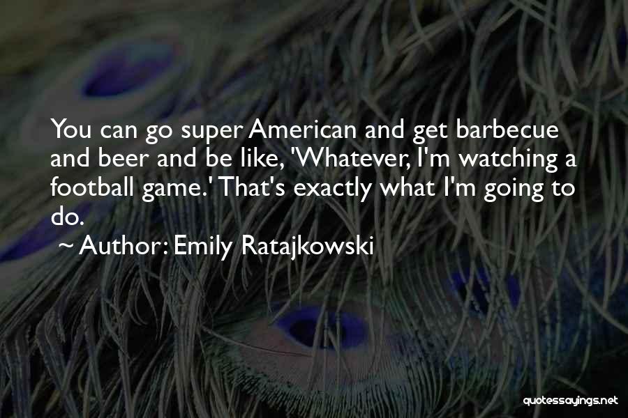 Emily Ratajkowski Quotes: You Can Go Super American And Get Barbecue And Beer And Be Like, 'whatever, I'm Watching A Football Game.' That's